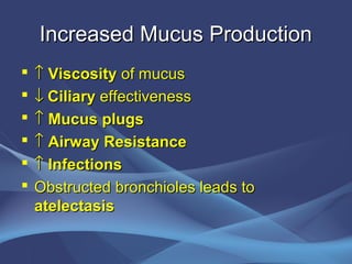 Increased Mucus Production
   ↑ Viscosity of mucus
   ↓ Ciliary effectiveness
   ↑ Mucus plugs
   ↑ Airway Resistance
   ↑ Infections
   Obstructed bronchioles leads to
    atelectasis
 