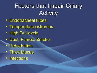 Factors that Impair Ciliary
               Activity
•   Endotracheal tubes
•   Temperature extremes
•   High FiO2 levels
•   Dust, Fumes, Smoke
•   Dehydration
•   Thick Mucus
•   Infections
 
