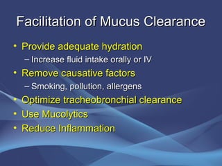 Facilitation of Mucus Clearance
• Provide adequate hydration
    – Increase fluid intake orally or IV
• Remove causative factors
    – Smoking, pollution, allergens
•   Optimize tracheobronchial clearance
•   Use Mucolytics
•   Reduce Inflammation
 