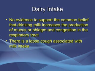 Dairy Intake
• No evidence to support the common belief
  that drinking milk increases the production
  of mucus or phlegm and congestion in the
  respiratory tract
• There is a loose cough associated with
  milk intake
 