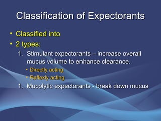 Classification of Expectorants
• Classified into
• 2 types:
  1. Stimulant expectorants – increase overall
     mucus volume to enhance clearance.
     • Directly acting
     • Reflexly acting
  1. Mucolytic expectorants - break down mucus
 