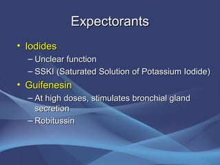 Expectorants
• Iodides
  – Unclear function
  – SSKI (Saturated Solution of Potassium Iodide)
• Guifenesin
  – At high doses, stimulates bronchial gland
    secretion
  – Robitussin
 