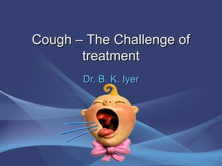 Cough – The Challenge of
       treatment
       Dr. B. K. Iyer
 