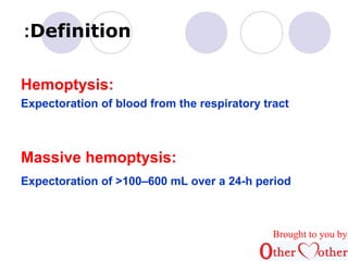 :Definition 
Hemoptysis: 
Expectoration of blood from the respiratory tract 
Massive hemoptysis: 
Expectoration of >100–600 mL over a 24-h period 
Brought to you by 
 
