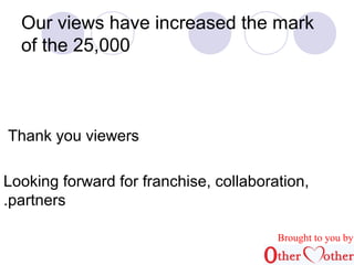Our views have increased the mark 
of the 25,000 
Thank you viewers 
Looking forward for franchise, collaboration, 
.partners 
Brought to you by 
 
