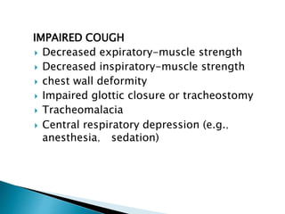 IMPAIRED COUGH
 Decreased expiratory-muscle strength
 Decreased inspiratory-muscle strength
 chest wall deformity
 Impaired glottic closure or tracheostomy
 Tracheomalacia
 Central respiratory depression (e.g.，
anesthesia， sedation)
 