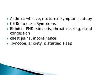  Asthma: wheeze, nocturnal symptoms, atopy
 GE Reflux ass. Symptoms
 Rhinitis: PND, sinusitis, throat clearing, nasal
congestion
 chest pains, incontinence,
 syncope, anxiety, disturbed sleep
 