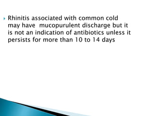  Rhinitis associated with common cold
may have mucopurulent discharge but it
is not an indication of antibiotics unless it
persists for more than 10 to 14 days
 