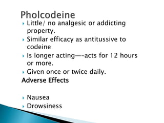  Little/ no analgesic or addicting
property.
 Similar efficacy as antitussive to
codeine
 Is longer acting—–acts for 12 hours
or more.
 Given once or twice daily.
Adverse Effects
 Nausea
 Drowsiness
 
