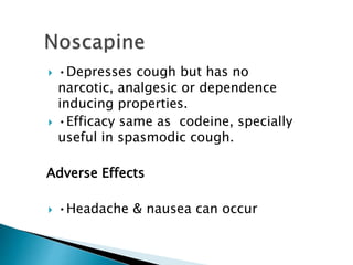  •Depresses cough but has no
narcotic, analgesic or dependence
inducing properties.
 •Efficacy same as codeine, specially
useful in spasmodic cough.
Adverse Effects
 •Headache & nausea can occur
 