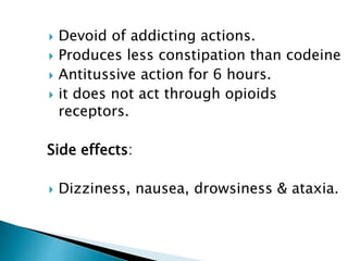  Devoid of addicting actions.
 Produces less constipation than codeine
 Antitussive action for 6 hours.
 it does not act through opioids
receptors.
Side effects:
 Dizziness, nausea, drowsiness & ataxia.
 