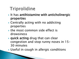  It has antihistamine with anticholinergic
properties
 Centrally acting with no addicting
properties
 the most common side effect is
drowsiness
 quick acting drug that can clear
congestion and stop runny noses in 15–
30 minutes
 Useful in cough in allergic conditions
 