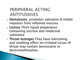  Demulcents. promotes salivation & inhibit
impulses from inflamed mucosa
 Linctus Thick liquid preparation
containing sucrose and medicinal
substance
 Throat lozenges:They have lubricating
and soothing effect on irritated tissue of
throat may contain benzocaine or
dextromethorphan.
 