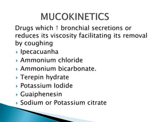Drugs which ↑ bronchial secretions or
reduces its viscosity facilitating its removal
by coughing
 Ipecacuanha
 Ammonium chloride
 Ammonium bicarbonate.
 Terepin hydrate
 Potassium Iodide
 Guaiphenesin
 Sodium or Potassium citrate
 