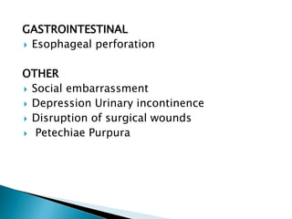 GASTROINTESTINAL
 Esophageal perforation
OTHER
 Social embarrassment
 Depression Urinary incontinence
 Disruption of surgical wounds
 Petechiae Purpura
 