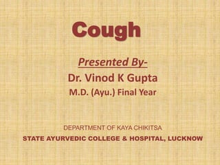 Cough
Presented By-
Dr. Vinod K Gupta
M.D. (Ayu.) Final Year
DEPARTMENT OF KAYA CHIKITSA
STATE AYURVEDIC COLLEGE & HOSPITAL, LUCKNOW
 