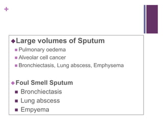 +
Large volumes of Sputum
 Pulmonary oedema
 Alveolar cell cancer
 Bronchiectasis, Lung abscess, Emphysema
Foul Smell Sputum
 Bronchiectasis
 Lung abscess
 Empyema
 