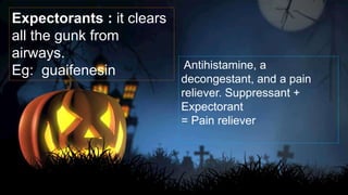 Expectorants : it clears
all the gunk from
airways.
Eg: guaifenesin Antihistamine, a
decongestant, and a pain
reliever. Suppressant +
Expectorant
= Pain reliever
 