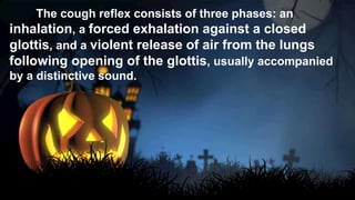 The cough reflex consists of three phases: an
inhalation, a forced exhalation against a closed
glottis, and a violent release of air from the lungs
following opening of the glottis, usually accompanied
by a distinctive sound.
 