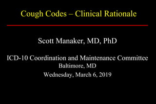 Cough Codes – Clinical Rationale
Scott Manaker, MD, PhD
ICD-10 Coordination and Maintenance Committee
Baltimore, MD
Wednesday, March 6, 2019
 