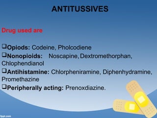 ANTITUSSIVES
Drug used are
Opiods: Codeine, Pholcodiene
Nonopioids: Noscapine,Dextromethorphan,
Chlophendianol
Antihistamine: Chlorpheniramine, Diphenhydramine,
Promethazine
Peripherally acting: Prenoxdiazine.
 