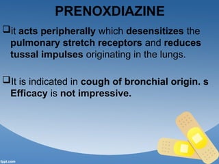 PRENOXDIAZINE
it acts peripherally which desensitizes the
pulmonary stretch receptors and reduces
tussal impulses originating in the lungs.
It is indicated in cough of bronchial origin. s
Efficacy is not impressive.
 