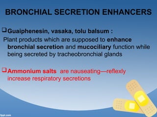 BRONCHIAL SECRETION ENHANCERS
Guaiphenesin, vasaka, tolu balsum :
Plant products which are supposed to enhance
bronchial secretion and mucociliary function while
being secreted by tracheobronchial glands
Ammonium salts are nauseating—reflexly
increase respiratory secretions
 