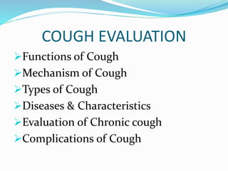 COUGH EVALUATION
Functions of Cough
Mechanism of Cough
Types of Cough
Diseases & Characteristics
Evaluation of Chronic cough
Complications of Cough
 