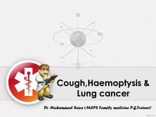 Cough,Cough,Haemoptysis &Haemoptysis &
Lung cancerLung cancer
Dr Muhammad Raza (MCPS Family medicine P.G.Trainee)
 