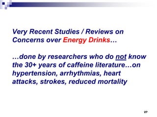 Very Recent Studies / Reviews on Concerns over Energy Drinks… …done by researchers who do notknow the 30+ years of caffeine literature…on hypertension, arrhythmias, heart attacks, strokes, reduced mortality 
27 
 