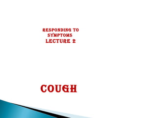 Responding to
symptoms
LectuRe 2
cough
 