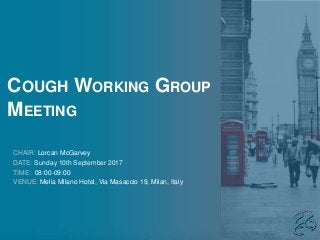 COUGH WORKING GROUP
MEETING
CHAIR: Lorcan McGarvey
DATE: Sunday 10th September 2017
TIME: 08:00-09:00
VENUE: Melia Milano Hotel, Via Masaccio 19, Milan, Italy
 