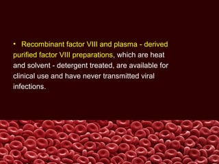 • Recombinant factor VIII and plasma - derived
purified factor VIII preparations, which are heat
and solvent - detergent treated, are available for
clinical use and have never transmitted viral
infections.
 