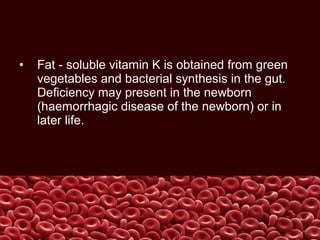 • Fat - soluble vitamin K is obtained from green
vegetables and bacterial synthesis in the gut.
Deficiency may present in the newborn
(haemorrhagic disease of the newborn) or in
later life.
 