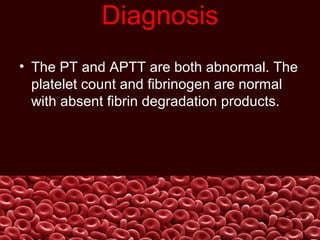 Diagnosis
• The PT and APTT are both abnormal. The
platelet count and fibrinogen are normal
with absent fibrin degradation products.
 