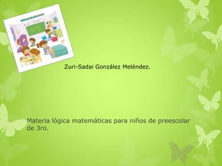 Zuri-Sadai González Meléndez.




Materia lógica matemáticas para niños de preescolar
de 3ro.
 