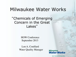 Milwaukee Water Works 	

Chemicals of Emerging
Concern in the Great
Lakes
	

HOW Conference 	

September 2013	

	

Lon A. Couillard
Water Quality Manager	


 