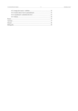 © Universitat Oberta de Catalunya                                                                   4                                     Informàtica en núvol



           4.5.2. Imatge de la marca i visibilitat................................................................... 32
           4.5.3. Control sobre el servei i personalització.................................................... 33
           4.5.4. Actualització i continuïtat del servei.......................................................... 33
           4.5.5. Idioma........................................................................................................ 34
Resum.............................................................................................................................. 35
Activitats......................................................................................................................... 37
Glossari............................................................................................................................ 38
Bibliografia...................................................................................................................... 39
 