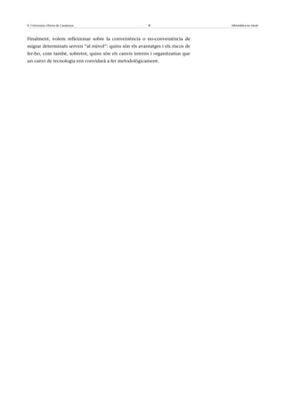 © Universitat Oberta de Catalunya                         6                       Informàtica en núvol



Finalment, volem reflexionar sobre la conveniència o no-conveniència de
migrar determinats serveis “al núvol”: quins són els avantatges i els riscos de
fer-ho, com també, sobretot, quins són els canvis interns i organitzatius que
un canvi de tecnologia ens convidarà a fer metodològicament.
 
