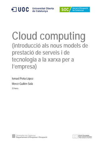 Cloud computing
(introducció als nous models de
prestació de serveis i de
tecnologia a la xarxa per a
l’empresa)
Ismael Peña-López
Mercè Guillén Solà
25 hores
 
 

 

 

 

 

 

 

                      




 
 