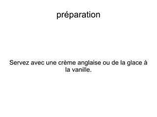 préparation
Servez avec une crème anglaise ou de la glace à
la vanille.