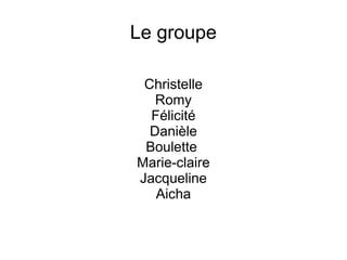 Le groupe
Christelle
Romy
Félicité
Danièle
Boulette
Marie-claire
Jacqueline
Aicha