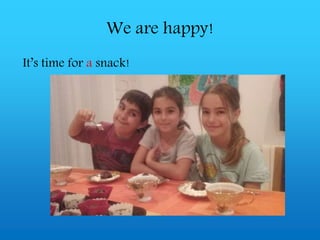 We are happy!
It’s time for a snack!