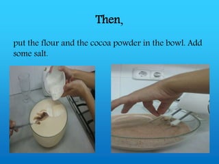 Then,
put the flour and the cocoa powder in the bowl. Add
some salt.