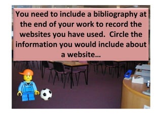 You need to include a bibliography at 
  the end of your work to record the 
 websites you have used.  Circle the 
information you would include about 
              a website…
 