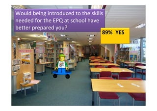 Would being introduced to the skills 
needed for the EPQ at school have 
better prepared you?
                                    89% YES
 