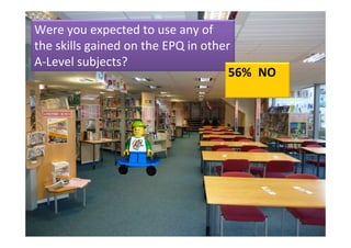 Were you expected to use any of 
the skills gained on the EPQ in other 
A‐Level subjects?
                                     56% NO
 