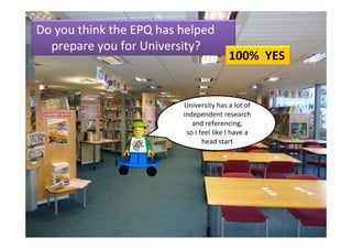 Do you think the EPQ has helped 
  prepare you for University?
                                         100%  YES


                         University has a lot of 
                         independent research 
                            and referencing, 
                          so I feel like I have a 
                                head start
 