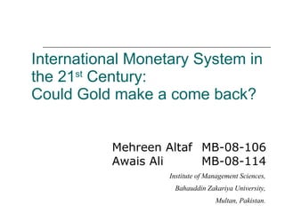 International Monetary System in the 21 st  Century: Could Gold make a come back? ,[object Object],Institute of Management Sciences, Bahauddin Zakariya University, Multan, Pakistan. 