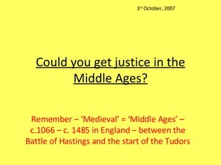 Could you get justice in the Middle Ages? Remember – ‘Medieval’ = ‘Middle Ages’ – c.1066 – c. 1485 in England – between the Battle of Hastings and the start of the Tudors 3 rd  October, 2007 